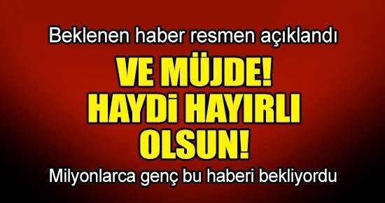 VE MÜJDE GELDİ HAYDİ HAYIRLI OLSUN!MİLYONLARCA GENÇ BU HABERİ BEKLİYORDU!