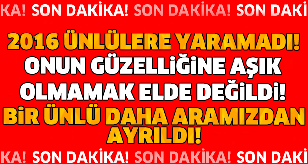 2016 ÜNLÜLERE YARAMADI! ONUN GÜZELLİĞİNE AŞIK OLMAMAK ELDE DEĞİLDİ! BİR ÜNLÜ DAHA ARAMIZDAN AYRILDI!