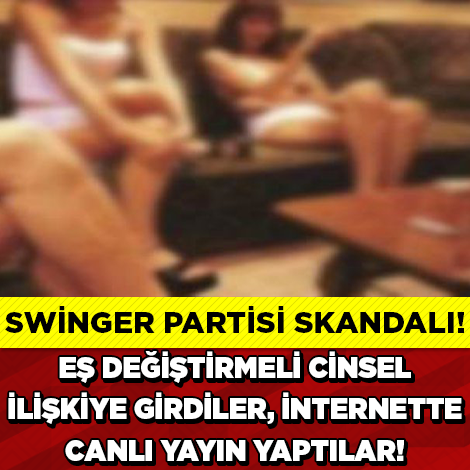 SWİNGER PARTİSİ SKANDALI!! EŞ DEĞİŞTİRMELİ CİNSEL İLİŞKİYE GİRDİLER!! İNTERNET'TE CANLI YAYIN YAPTILAR!! REZALET GECE BOYUNCA DEVAM ETTİ!!