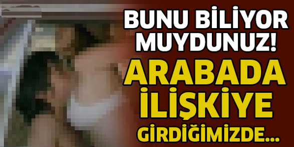 BUNU BİLİYOR MUYDUNUZ! ARABADA İLİŞKİYE GİRDİĞİMİZDE!