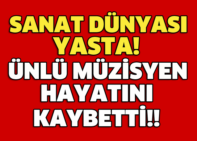 ÜNLÜ MÜZİSYEN HAYATINI KAYBETTİ! TÜM SANAT DÜNYASI YASTA!