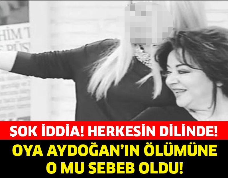 Oya Aydoğan’ın Ölümüne O Mu Sebep Oldu?