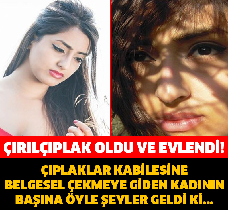 ÇIPLAKLAR KABİLESİNE BELGESEL ÇEKMEYE GİDEN KADININ BAŞINA ÖYLE ŞEYLER GELDİ Kİ…