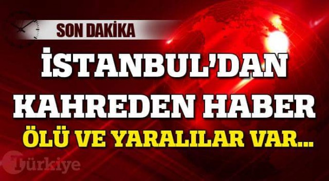 BU KEZ ACI HABER İSTANBUL'DAN GELDİ! ÇOK SAYIDA ÖLÜ VE YARALI VAR..!