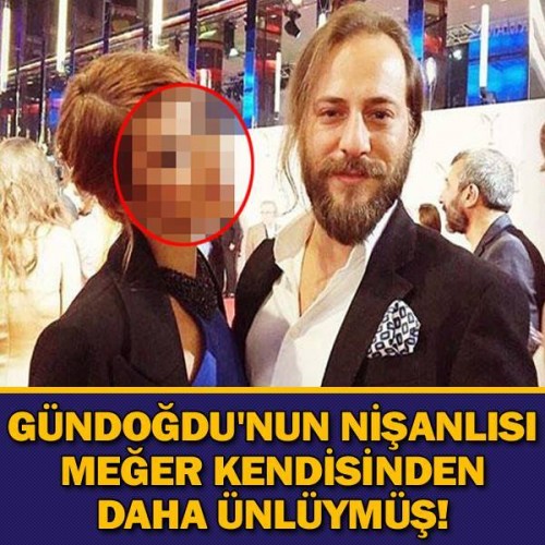 GÜNDOĞDU’NUN NİŞANLISI MEĞER KENDİSİNDEN DAHA ÜNLÜYMÜŞ !