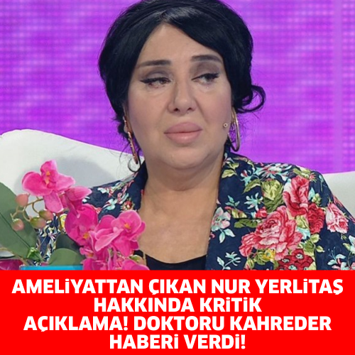 AMELİYATTAN ÇIKAN NUR YERLİTAŞ HAKKINDA KRİTİK AÇIKLAMA! DOKTORU KAHREDER HABERİ VERDİ!