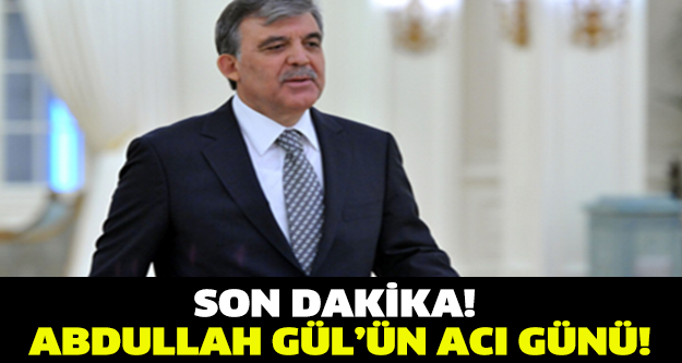 ABDULLAH GÜL'ÜN ACI GÜNÜ...