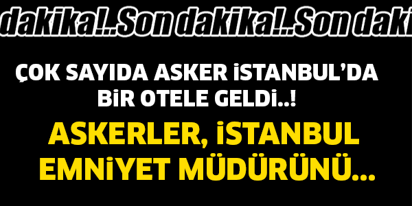 ÇOK SAYIDA ASKER İSTANBULDA! ASKERLER İSTANBUL EMNİYET MÜDÜRÜNÜ..!