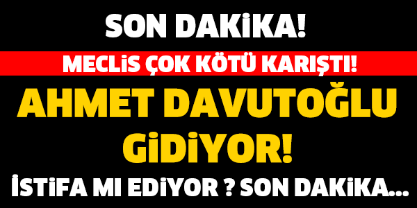 AHMET DAVUTOĞLU GİDİYOR... SON DAKİKA!