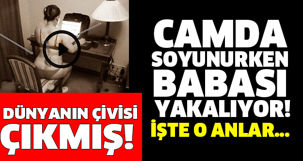 DÜNYANIN ÇİVİSİ  ÇIKMIŞ! CAMDA  SOYUNURKEN  BABASI  YAKALIYOR! İŞTE O ANLAR...