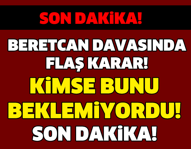 BERETCAN DAVASINDA FLAŞ KARAR!