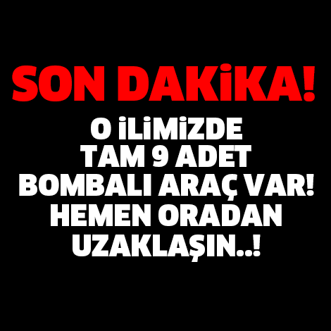 O İLİMİZDE 9 ADET BOMBALI ARAÇ VAR! HEMEN ORADAN UZAKLAŞIN..!