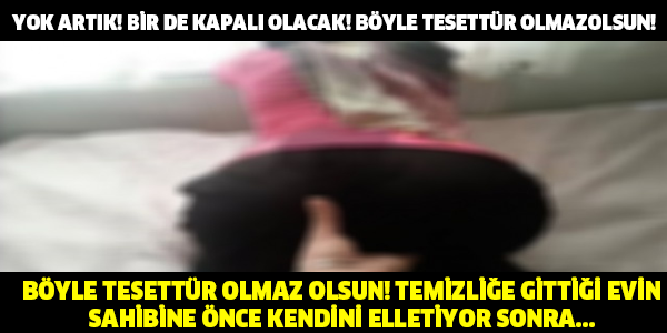 BÖYLE TESETTÜR OLMAZ OLSUN! TEMİZLİĞE GİTTİĞİ EVİN SAHİBİNE ÖNCE KENDİNİ ELLETİYOR SONRA...