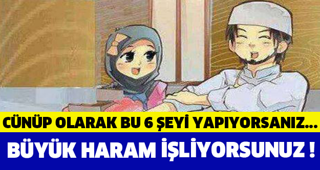 Cünüp olarak bu 6 şeyi yapıyorsanız büyük haram işliyorsunuz!