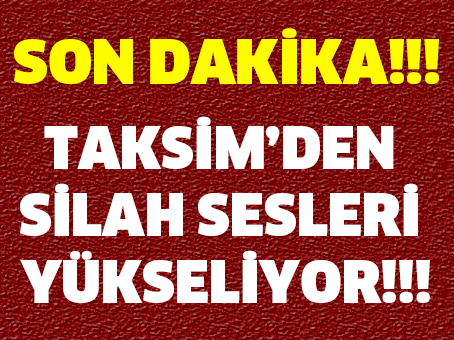 SON DAKİKA!!! TAKSİM'DEN SİLAH SESLERİ YÜKSELİYOR!!!