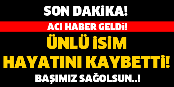 ÜNLÜ İSİM HAYATINI KAYBETTİ!