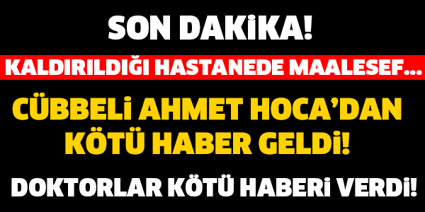 CÜBBELİ AHMET HOCA KALDIRILDIĞI HASTANEDE MAALESEF..