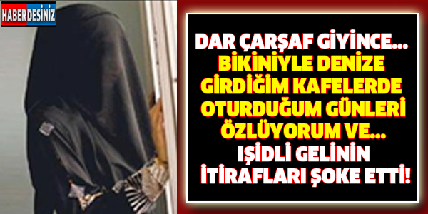 DAR ÇARŞAF GİYİNCE... BİKİNİYLE DENİZE GİRDİĞİM KAFELERDE OTURDUĞUM GÜNLERİ ÖZLÜYORUM VE... IŞİDLİ GELİNİN İTİRAFLARI ŞOKE ETTİ!