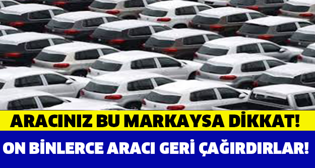 ARACINIZ BU MARKAYSA DİKKAT! GERİ ÇAĞRILABİLİR!