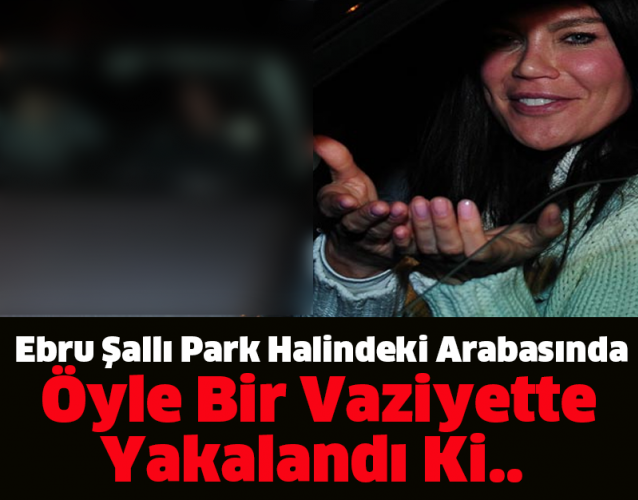 Ebru Şallı Park Halindeki Arabasında Öyle Bir Vaziyette Yakalandı Ki..