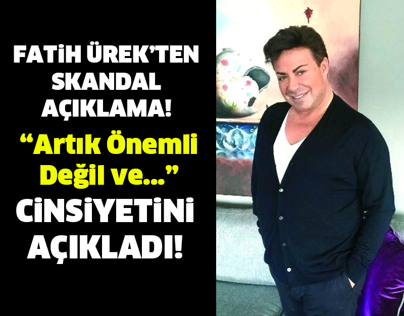 FATİH ÜREK CİNSİYETİNİ AÇIKLADI: ARTIK ÖNEMLİ DEĞİL!