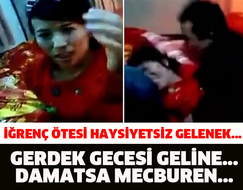 İĞRENÇ ÖTESİ HAYSİYETSİZ GELENEK... GERDEK GECESİ GELİNE..... DAMATSA MECBUREN...