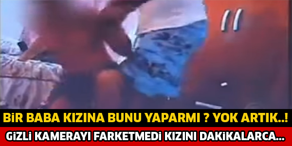 BİR BABA KIZINA BUNU YAPARMI ? GİZLİ KAMERAYI FARKETMEDİ KIZINI DAKİKALARCA...