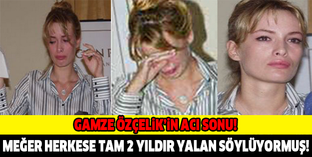 GAMZE ÖZÇELİK'İN ACI SONU... MEĞER HERKESE TAM 2 SENEDİR YALAN SÖYLÜYORMUŞ!