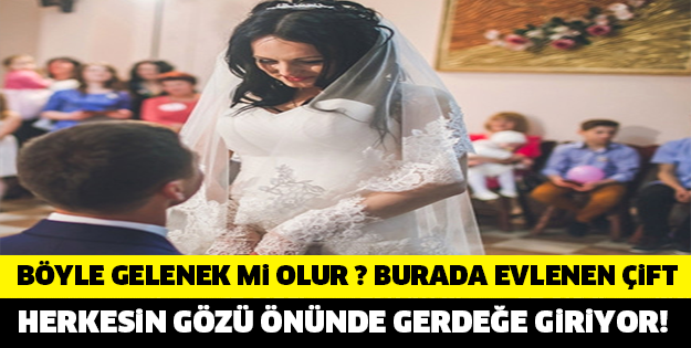 BU YÖREDE EVLENEN GERDEĞE HERKESİN İÇİNDE GİRİYOR... BAKIN ORASI NERESİ..!