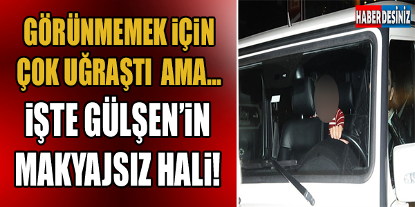 İŞTE GÜLŞEN'İN MAKYAJSIZ HALİ!