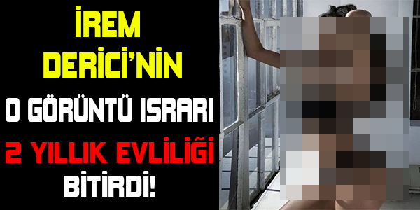 İREM DERİCİ'NİN O GÖRÜNTÜ ISRARI 2 YILLIK EVLİLİĞİ BİTİRDİ!