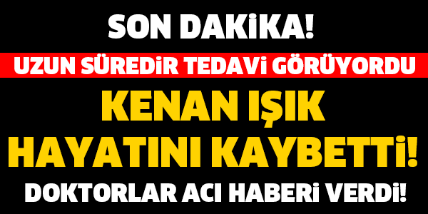 KENAN IŞIK HAYATINI KAYBETTi! SON  DAKİKA...