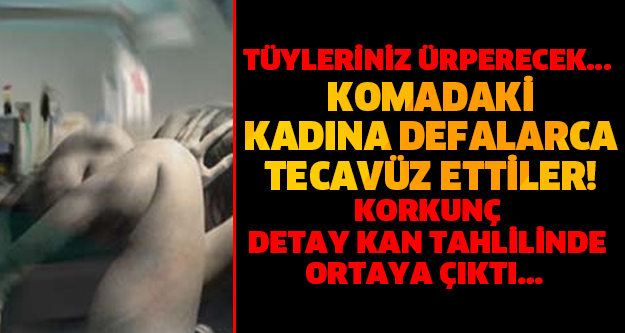 TÜYLERİNİZ ÜRPERECEK... KOMADAKİ KADINA DEFALARCA TECAVÜZ ETTİLER! KORKUNÇ DETAY KAN TAHLİLİNDE ORTAYA ÇIKTI...