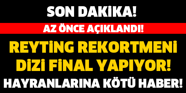 REYTİNG REKORTMENİ DİZİ FİNAL YAPIYOR! HAYRANLARI ÇOK ÜZÜLECEK..!