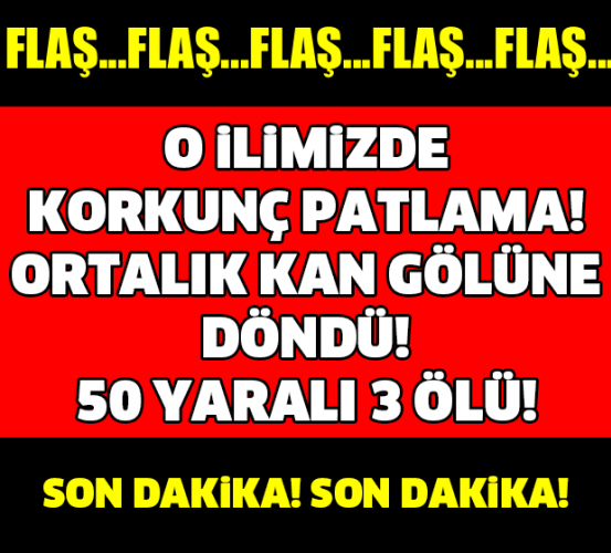 O İLİMİZDE KORKUNÇ PATLAMA! ORTALIK KAN GÖLÜNE DÖNDÜ! 50 YARALI 3 ÖLÜ!