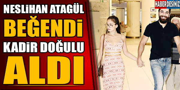 Neslihan Atagül beğendi Kadir Doğulu aldı