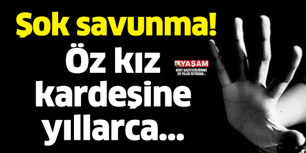 ŞOK SAVUNMA! ÖZ KIZ KARDEŞİNE YILLARCA...