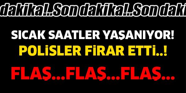 SON DAKİKA! SICAK SAATLER YAŞANIYOR..! POLİSLER FİRAR ETTİ..!