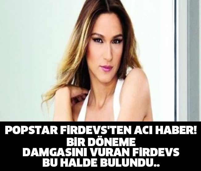 POPSTAR FİRDEVS'TEN ACI HABER! BİR DÖNEME DAMGASINI VURAN FİRDEVS BU HALDE BULUNDU..