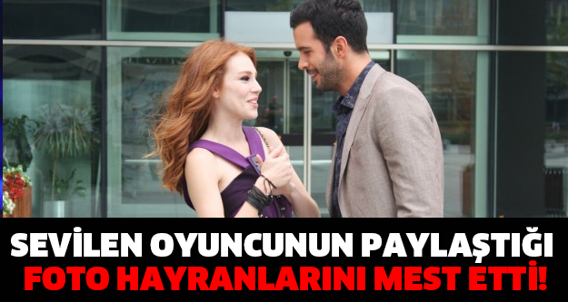 SEVİLEN OYUNCUNUN PAYLAŞTIĞI FOTO HAYRANLARINI MEST ETTİ!