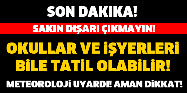 OKULLAR BİLE TATİL OLABİLİR! METEOROLOJİ UYARDI! AMAN DİKKAT..!