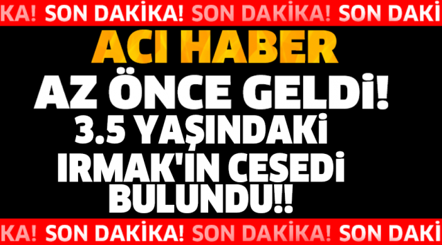 SON DAKİKA!! 3.5 YAŞINDAKİ IRMAK'IN CESEDİ BULUNDU!!