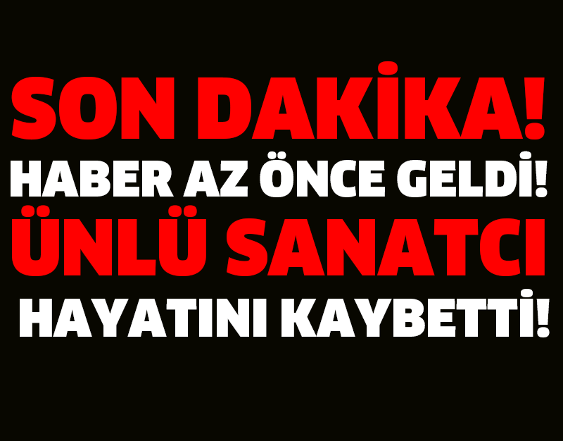 SON DAKİKA... ÜNLÜ SANATÇI HAYATINI KAYBETTİ!