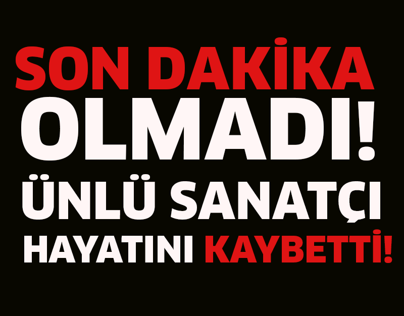 SON DAKİKA  OLMADI! ÜNLÜ SANATÇI HAYATINI KAYBETTİ!