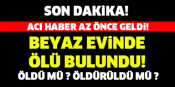 SON DAKİKA! BEYAZ EVİNDE ÖLÜ BULUNDU!