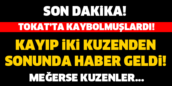 TOKAT'TAKİ KAYIP KUZENLERDEN HABER GELDİ! MEĞERSE İKİ KUZEN..!