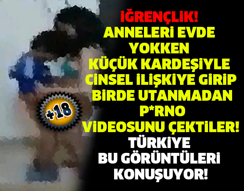 İĞRENÇLİK! ANNELERİ EVDE YOKKEN KÜÇÜK KARDEŞİYLE CİNSEL İLİŞKİYE GİRİP BİRDE UTANMADAN P*RNO VİDEOSUNU ÇEKTİLER! TÜRKİYE BU GÖRÜNTÜLERİ KONUŞUYOR!