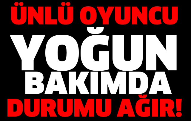 ÜNLÜ OYUNCU YOĞUN BAKIMDA DURUMU AĞIR!