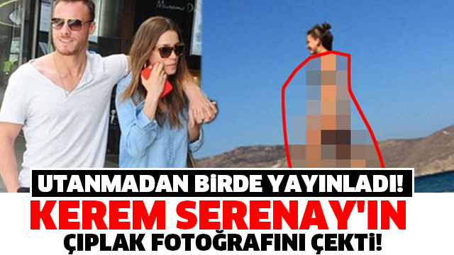 KEREM, SERENAY’IN ÇIPLAK FOTOĞRAFINI ÇEKTİ, UTANMADAN BİR DE YAYINLADI!