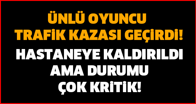 SON DAKİKA! ÜNLÜ OYUNCU GEÇİRDİĞİ TRAFİK SONUCU AĞIR YARALANDI! HASTANEYE KALDIRILDI AMA DURUMU ÇOK KRİTİK!